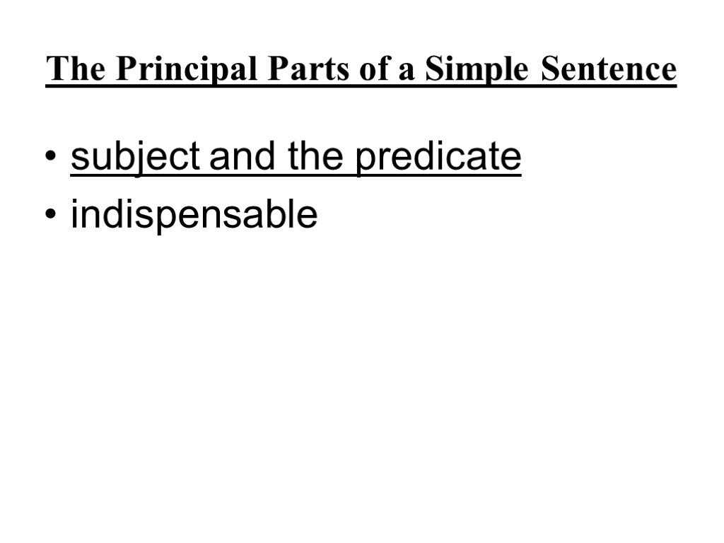 The Principal Parts of a Simple Sentence subject and the predicate indispensable